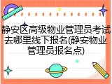 静安区高级物业管理员考试去哪里线下报名(静安物业管理员报名点)