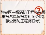 静安区一级消防工程师在哪里报名具体报考时间介绍(静安消防工程师报考)