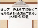 静安区一级水利工程造价工程师最新补贴政策详情分析(水利补贴详情)