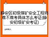 静安区初级煤矿安全工程师难不难考具体怎么考证(静安初级矿安考证)