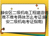 静安区二级机电工程建造师难不难考具体怎么考证(静安二级机电考证指南)