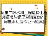 阿里二级水利工程造价工程师证书从哪里查询真伪？(阿里水利造价证书验真)