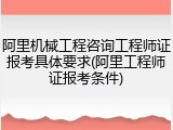 阿里机械工程咨询工程师证报考具体要求(阿里工程师证报考条件)