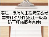 湛江一级消防工程师怎么考需要什么条件(湛江一级消防工程师报考条件)