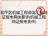 和平区机械工程咨询工程师证报考具体要求(机械工程师证报考条件)