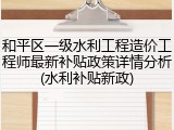 和平区一级水利工程造价工程师最新补贴政策详情分析(水利补贴新政)