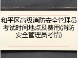 和平区高级消防安全管理员考试时间地点及费用(消防安全管理员考情)