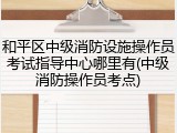 和平区中级消防设施操作员考试指导中心哪里有(中级消防操作员考点)