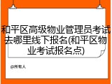 和平区高级物业管理员考试去哪里线下报名(和平区物业考试报名点)