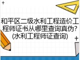 和平区二级水利工程造价工程师证书从哪里查询真伪？(水利工程师证查询)