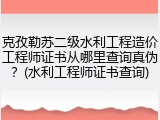 克孜勒苏二级水利工程造价工程师证书从哪里查询真伪？(水利工程师证书查询)