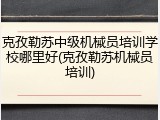 克孜勒苏中级机械员培训学校哪里好(克孜勒苏机械员培训)