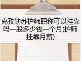 克孜勒苏护师职称可以挂靠吗一般多少钱一个月(护师挂靠月薪)