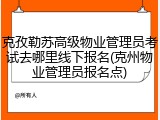 克孜勒苏高级物业管理员考试去哪里线下报名(克州物业管理员报名点)
