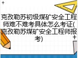 克孜勒苏初级煤矿安全工程师难不难考具体怎么考证(克孜勒苏煤矿安全工程师报考)