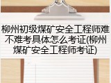 柳州初级煤矿安全工程师难不难考具体怎么考证(柳州煤矿安全工程师考证)