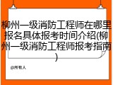 柳州一级消防工程师在哪里报名具体报考时间介绍(柳州一级消防工程师报考指南)