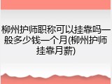 柳州护师职称可以挂靠吗一般多少钱一个月(柳州护师挂靠月薪)