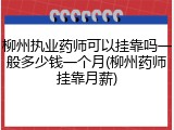 柳州执业药师可以挂靠吗一般多少钱一个月(柳州药师挂靠月薪)