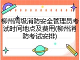 柳州高级消防安全管理员考试时间地点及费用(柳州消防考试安排)