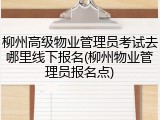 柳州高级物业管理员考试去哪里线下报名(柳州物业管理员报名点)