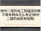 柳州二级机电工程建造师难不难考具体怎么考证(柳州二建机电报考指南)