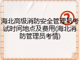 海北高级消防安全管理员考试时间地点及费用(海北消防管理员考情)