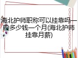 海北护师职称可以挂靠吗一般多少钱一个月(海北护师挂靠月薪)