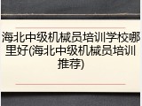 海北中级机械员培训学校哪里好(海北中级机械员培训推荐)