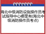 海北中级消防设施操作员考试指导中心哪里有(海北中级消防操作员考点)