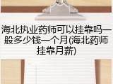 海北执业药师可以挂靠吗一般多少钱一个月(海北药师挂靠月薪)