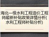 海北一级水利工程造价工程师最新补贴政策详情分析(水利工程师补贴分析)