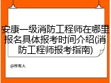 安康一级消防工程师在哪里报名具体报考时间介绍(消防工程师报考指南)