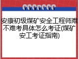 安康初级煤矿安全工程师难不难考具体怎么考证(煤矿安工考证指南)