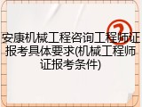 安康机械工程咨询工程师证报考具体要求(机械工程师证报考条件)