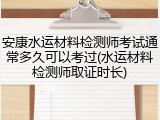 安康水运材料检测师考试通常多久可以考过(水运材料检测师取证时长)