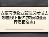 安康高级物业管理员考试去哪里线下报名(安康物业管理员报名点)