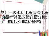 丽江一级水利工程造价工程师最新补贴政策详情分析(丽江水利造价补贴)