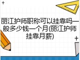 丽江护师职称可以挂靠吗一般多少钱一个月(丽江护师挂靠月薪)