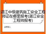 湛江中级建筑施工安全工程师证在哪里报考(湛江安全工程师报考)