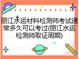 丽江水运材料检测师考试通常多久可以考过(丽江水运检测师取证周期)