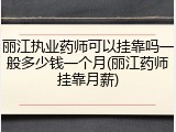 丽江执业药师可以挂靠吗一般多少钱一个月(丽江药师挂靠月薪)