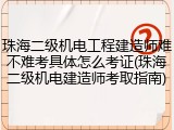 珠海二级机电工程建造师难不难考具体怎么考证(珠海二级机电建造师考取指南)