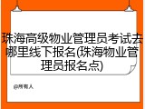 珠海高级物业管理员考试去哪里线下报名(珠海物业管理员报名点)