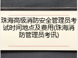 珠海高级消防安全管理员考试时间地点及费用(珠海消防管理员考讯)