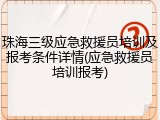 珠海三级应急救援员培训及报考条件详情(应急救援员培训报考)