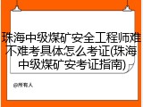 珠海中级煤矿安全工程师难不难考具体怎么考证(珠海中级煤矿安考证指南)