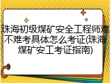 珠海初级煤矿安全工程师难不难考具体怎么考证(珠海煤矿安工考证指南)
