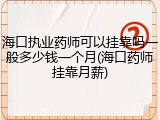 海口执业药师可以挂靠吗一般多少钱一个月(海口药师挂靠月薪)