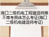 海口二级机电工程建造师难不难考具体怎么考证(海口二级机电建造师考证)